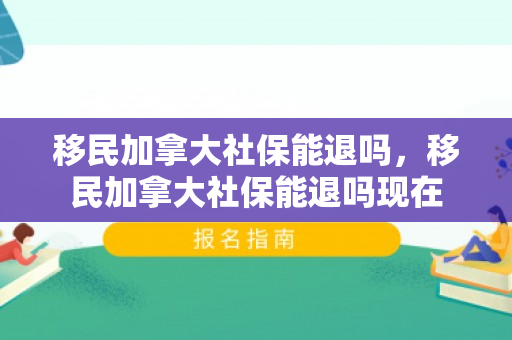 移民加拿大社保能退吗，移民加拿大社保能退吗现在
