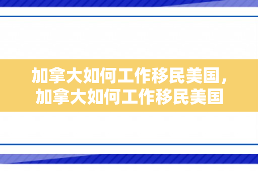 加拿大如何工作移民美国，加拿大如何工作移民美国