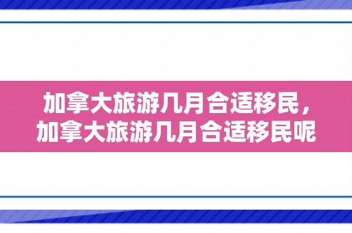 加拿大旅游几月合适移民，加拿大旅游几月合适移民呢