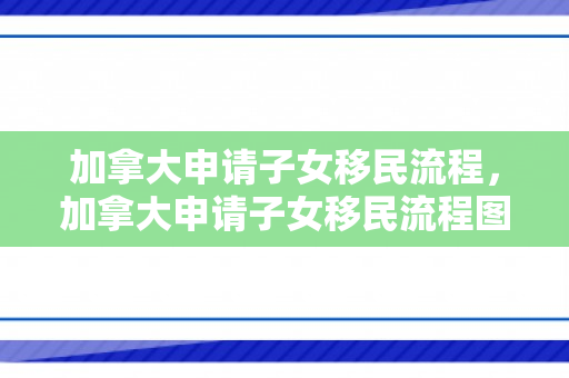 加拿大申请子女移民流程，加拿大申请子女移民流程图