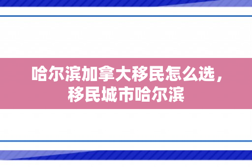 哈尔滨加拿大移民怎么选，移民城市哈尔滨