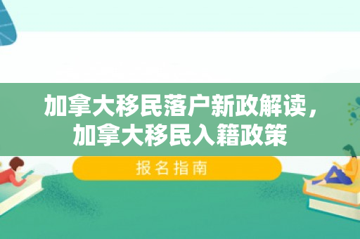 加拿大移民落户新政解读，加拿大移民入籍政策