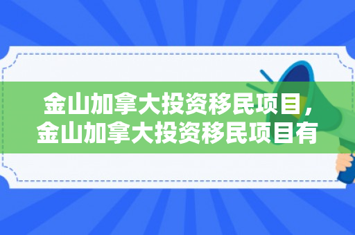 金山加拿大投资移民项目，金山加拿大投资移民项目有哪些