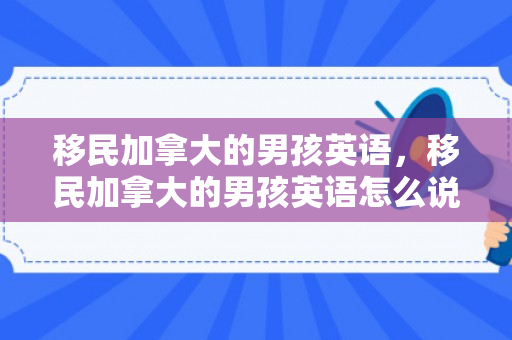 移民加拿大的男孩英语，移民加拿大的男孩英语怎么说