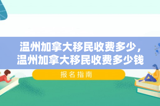 温州加拿大移民收费多少，温州加拿大移民收费多少钱