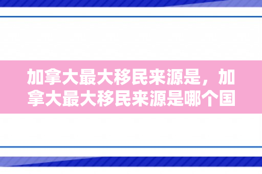 加拿大最大移民来源是，加拿大最大移民来源是哪个国家