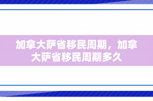 加拿大萨省移民周期，加拿大萨省移民周期多久