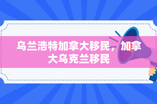 乌兰浩特加拿大移民，加拿大乌克兰移民