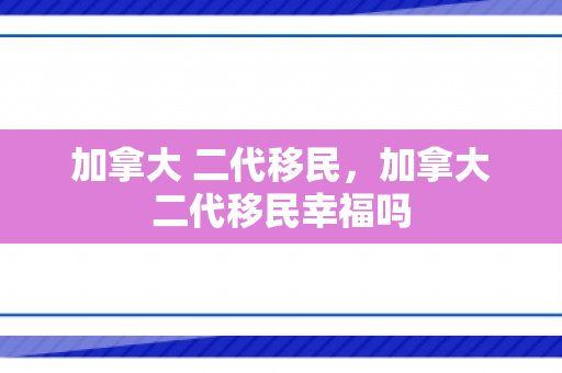 加拿大 二代移民，加拿大二代移民幸福吗