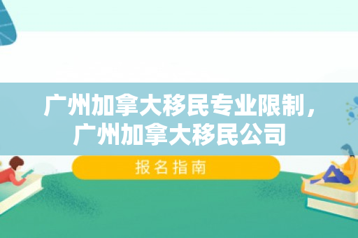广州加拿大移民专业限制，广州加拿大移民公司
