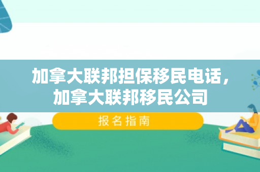加拿大联邦担保移民电话，加拿大联邦移民公司