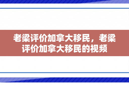 老梁评价加拿大移民，老梁评价加拿大移民的视频