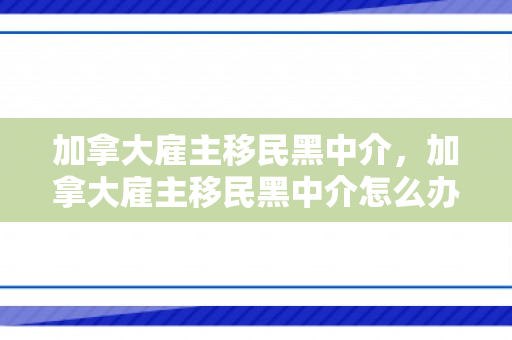 加拿大雇主移民黑中介，加拿大雇主移民黑中介怎么办