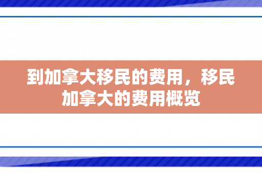 到加拿大移民的费用，移民加拿大的费用概览