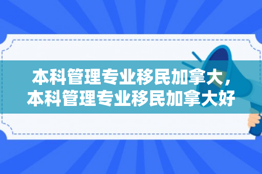 本科管理专业移民加拿大，本科管理专业移民加拿大好吗