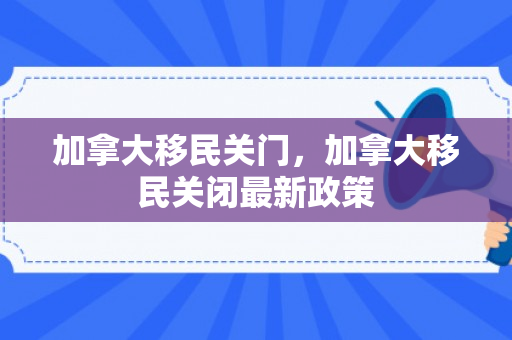 加拿大移民关门，加拿大移民关闭最新政策
