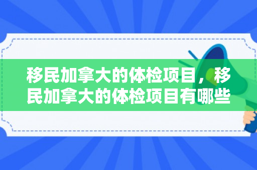 移民加拿大的体检项目，移民加拿大的体检项目有哪些