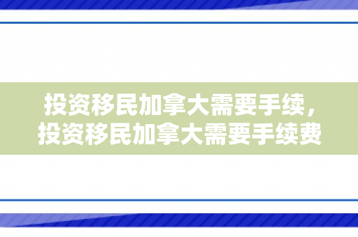 投资移民加拿大需要手续，投资移民加拿大需要手续费吗