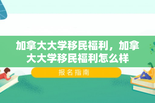 加拿大大学移民福利，加拿大大学移民福利怎么样