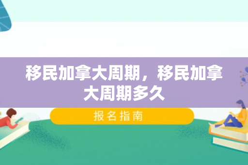 移民加拿大周期，移民加拿大周期多久