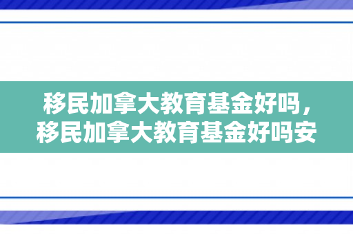 移民加拿大教育基金好吗，移民加拿大教育基金好吗安全吗