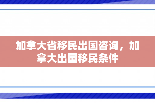 加拿大省移民出国咨询，加拿大出国移民条件