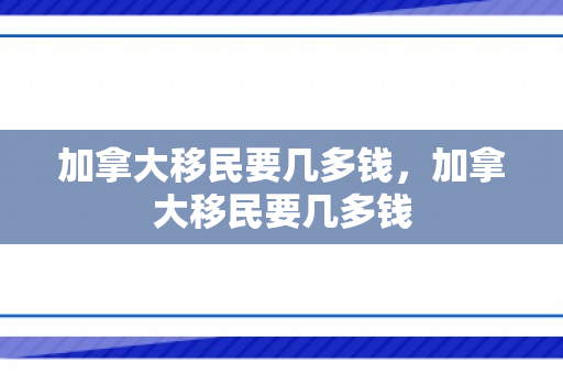 加拿大移民要几多钱，加拿大移民要几多钱