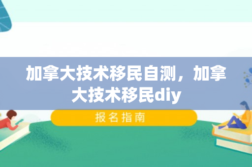 加拿大技术移民自测，加拿大技术移民diy