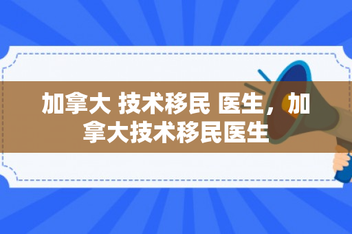 加拿大 技术移民 医生，加拿大技术移民医生