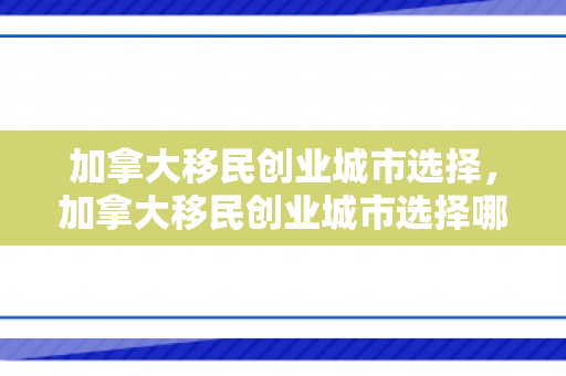 加拿大移民创业城市选择，加拿大移民创业城市选择哪个