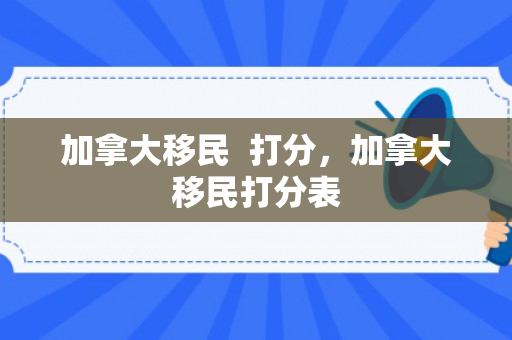 加拿大移民  打分，加拿大移民打分表