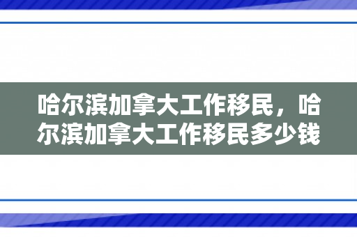 哈尔滨加拿大工作移民，哈尔滨加拿大工作移民多少钱