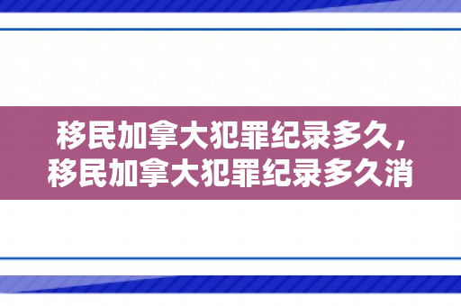 移民加拿大犯罪纪录多久，移民加拿大犯罪纪录多久消除