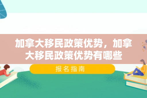 加拿大移民政策优势，加拿大移民政策优势有哪些