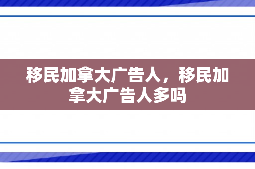 移民加拿大广告人，移民加拿大广告人多吗