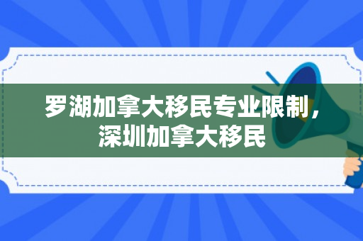 罗湖加拿大移民专业限制，深圳加拿大移民