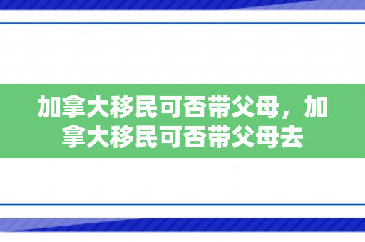 加拿大移民可否带父母，加拿大移民可否带父母去