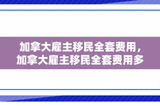 加拿大雇主移民全套费用，加拿大雇主移民全套费用多少