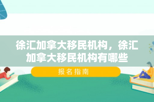 徐汇加拿大移民机构，徐汇加拿大移民机构有哪些