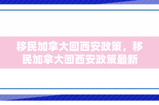 移民加拿大回西安政策，移民加拿大回西安政策最新