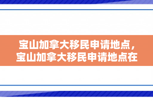 宝山加拿大移民申请地点，宝山加拿大移民申请地点在哪里