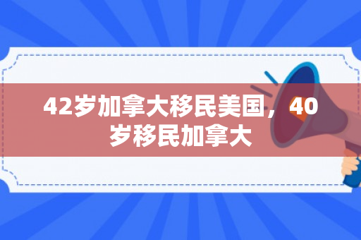 42岁加拿大移民美国，40岁移民加拿大
