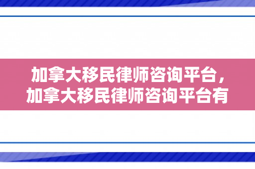 加拿大移民律师咨询平台，加拿大移民律师咨询平台有哪些