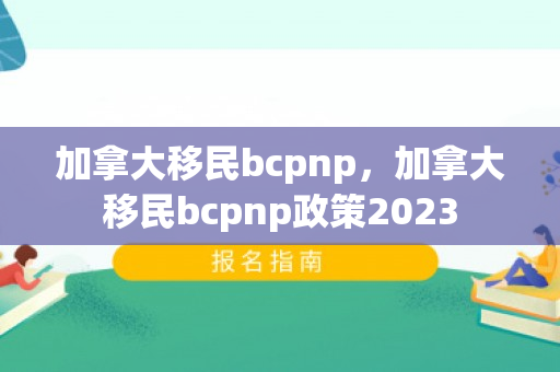 加拿大移民bcpnp，加拿大移民bcpnp政策2023