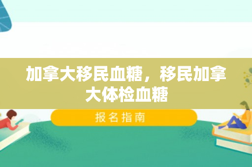 加拿大移民血糖，移民加拿大体检血糖
