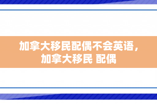 加拿大移民配偶不会英语，加拿大移民 配偶