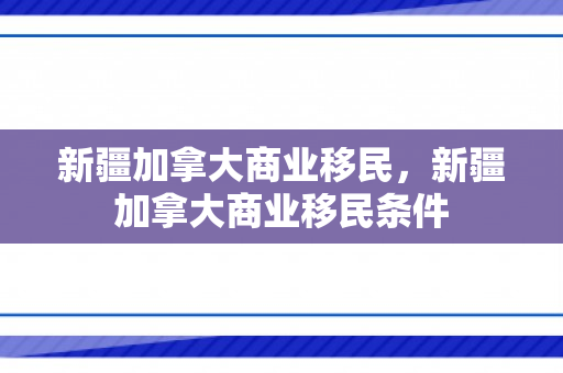 新疆加拿大商业移民，新疆加拿大商业移民条件