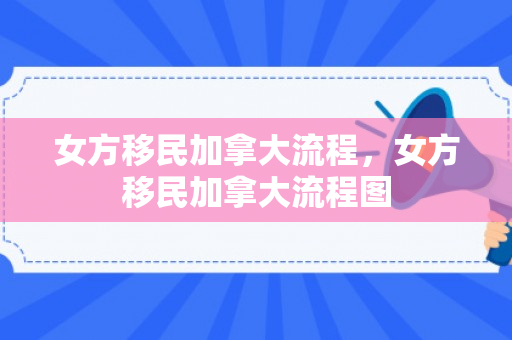 女方移民加拿大流程，女方移民加拿大流程图