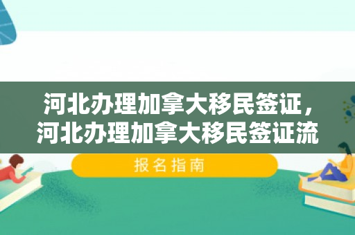 河北办理加拿大移民签证，河北办理加拿大移民签证流程