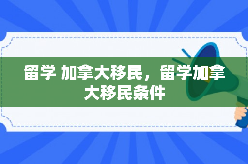 留学 加拿大移民，留学加拿大移民条件